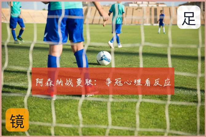 阿森纳战曼联:争冠心理看反应