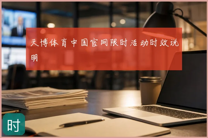 天博体育中国官网限时活动时效说明