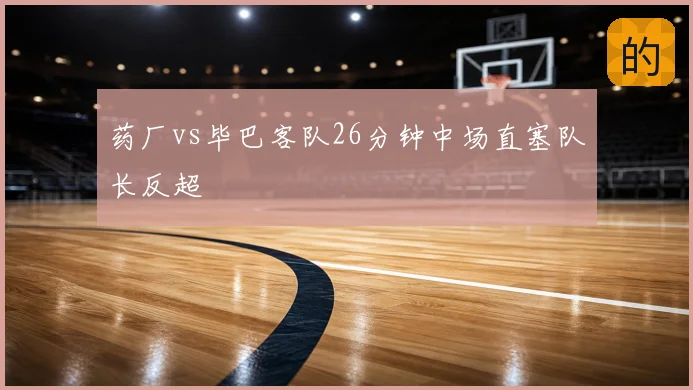 药厂vs毕巴客队26分钟中场直塞队长反超