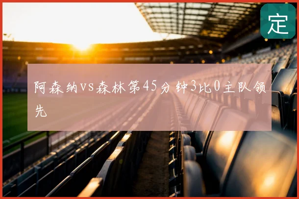 阿森纳vs森林第45分钟3比0主队领先