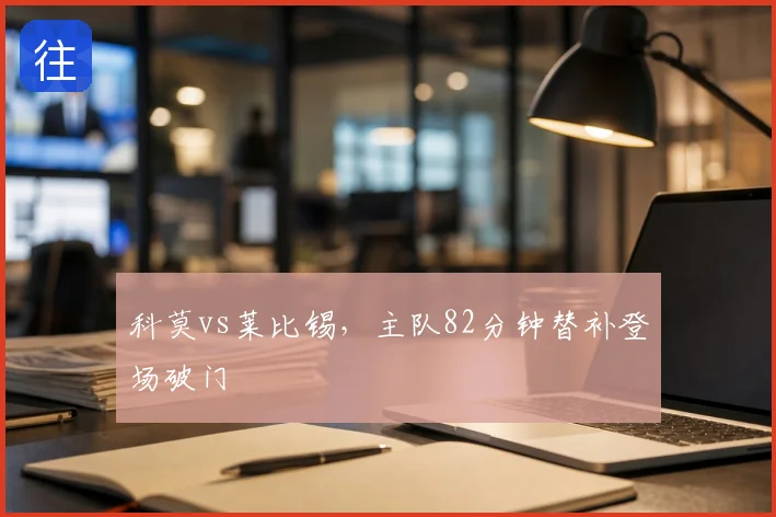 科莫vs莱比锡,主队82分钟替补登场破门