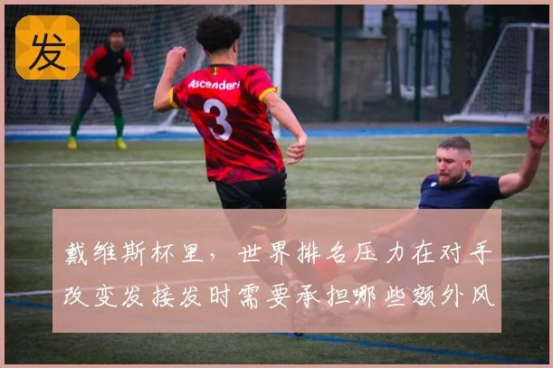 戴维斯杯里,世界排名压力在对手改变发接发时需要承担哪些额外风险