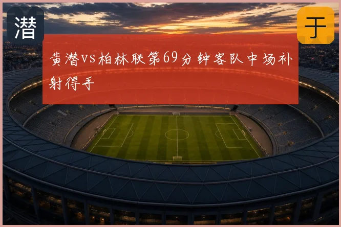 黄潜vs柏林联第69分钟客队中场补射得手