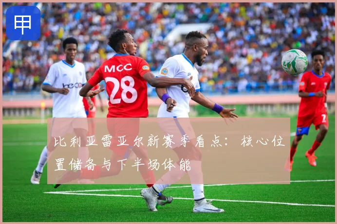比利亚雷亚尔新赛季看点:核心位置储备与下半场体能
